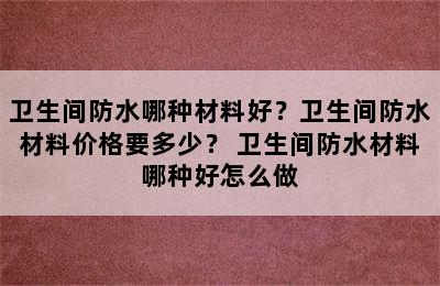 卫生间防水哪种材料好？卫生间防水材料价格要多少？ 卫生间防水材料哪种好怎么做